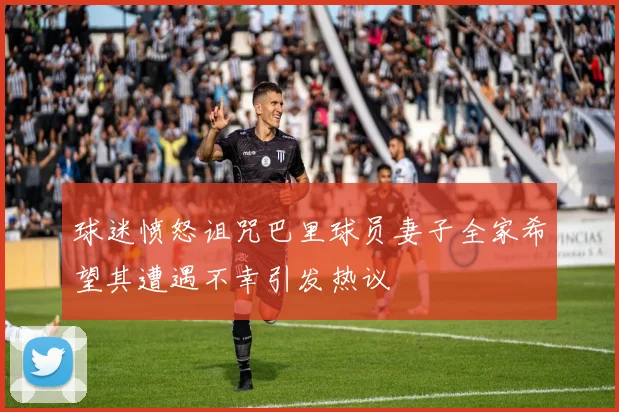 球迷愤怒诅咒巴里球员妻子全家希望其遭遇不幸引发热议