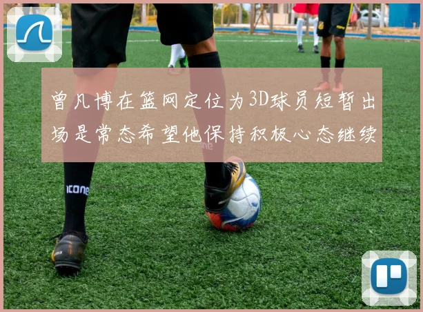 曾凡博在篮网定位为3D球员短暂出场是常态希望他保持积极心态继续努力