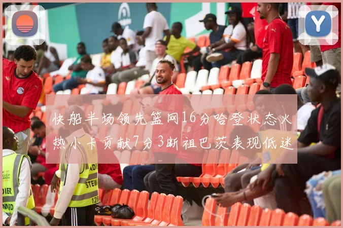 快船半场领先篮网16分哈登状态火热小卡贡献7分3断祖巴茨表现低迷