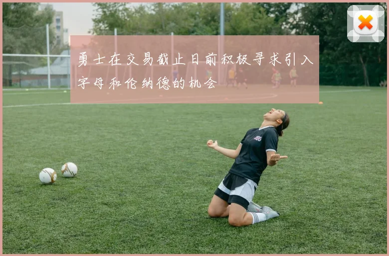 勇士在交易截止日前积极寻求引入字母和伦纳德的机会