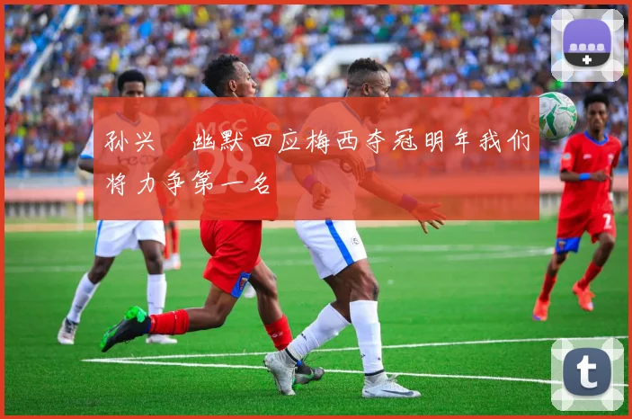 孙兴慜幽默回应梅西夺冠明年我们将力争第一名