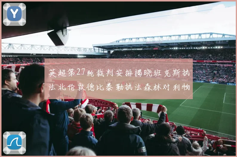 英超第27轮裁判安排揭晓班克斯执法北伦敦德比泰勒执法森林对利物浦