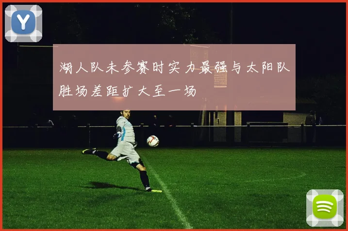 湖人队未参赛时实力最强与太阳队胜场差距扩大至一场