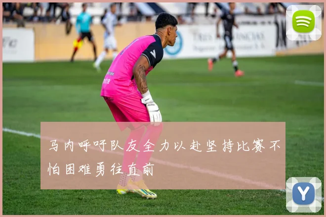 马内呼吁队友全力以赴坚持比赛不怕困难勇往直前