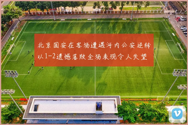 北京国安在客场遭遇河内公安逆转以1-2遗憾落败全场表现令人失望