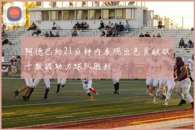 阿德巴约21分钟内表现出色贡献双十数据助力球队胜利