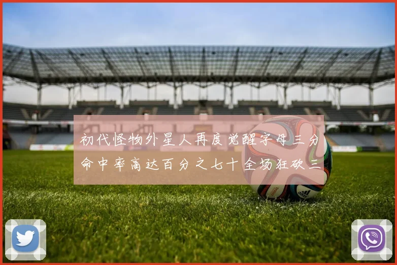 初代怪物外星人再度觉醒字母三分命中率高达百分之七十全场狂砍三十一分二十篮板七助攻