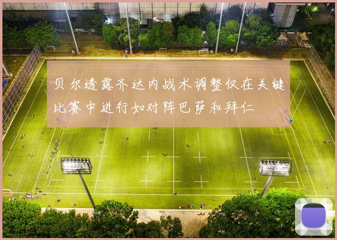 贝尔透露齐达内战术调整仅在关键比赛中进行如对阵巴萨和拜仁