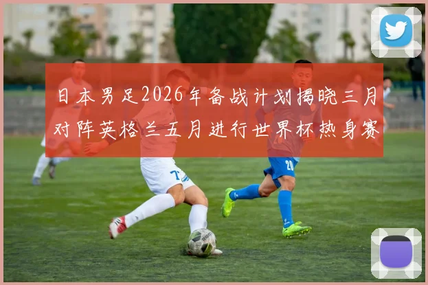 日本男足2026年备战计划揭晓三月对阵英格兰五月进行世界杯热身赛