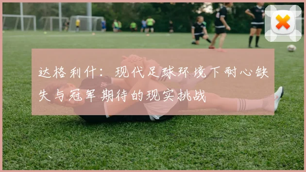 达格利什：现代足球环境下耐心缺失与冠军期待的现实挑战