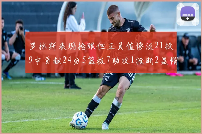 罗林斯表现抢眼但正负值惨淡21投9中贡献24分5篮板7助攻1抢断2盖帽