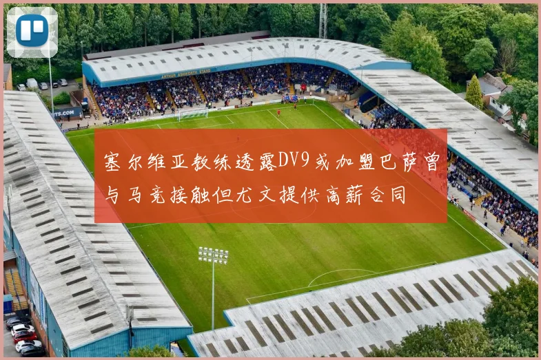 塞尔维亚教练透露DV9或加盟巴萨曾与马竞接触但尤文提供高薪合同