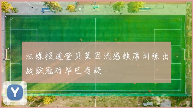 法媒报道登贝莱因流感缺席训练出战欧冠对毕巴存疑