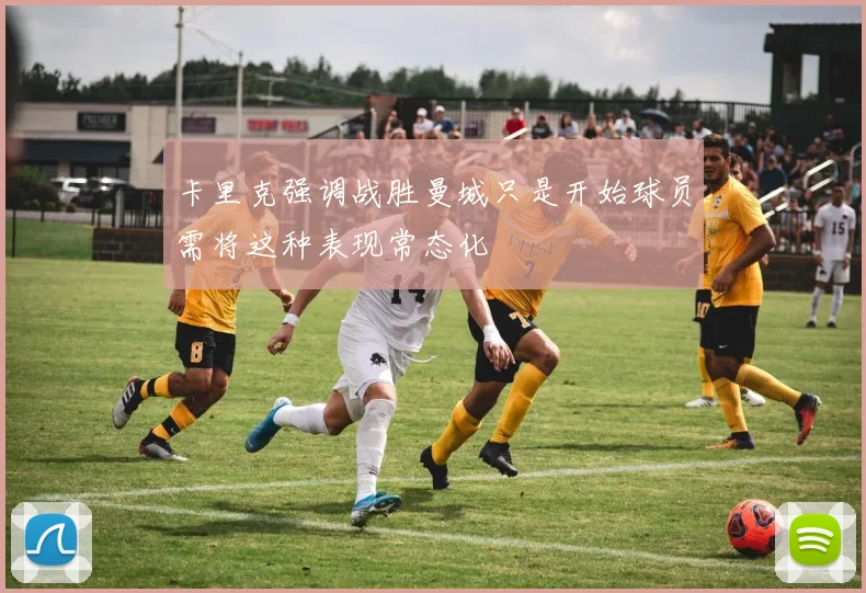 卡里克强调战胜曼城只是开始球员需将这种表现常态化