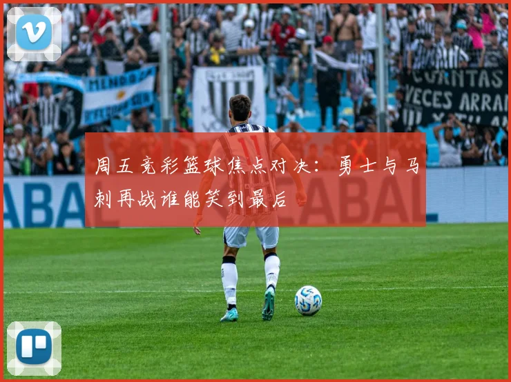 周五竞彩篮球焦点对决：勇士与马刺再战谁能笑到最后